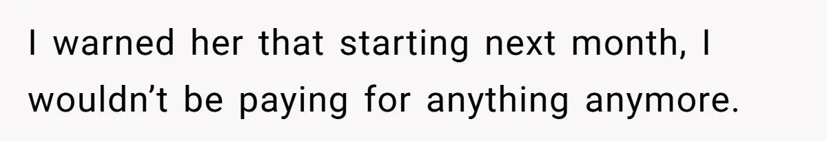 I warned her that starting next month, I wouldn’t be paying for anything anymore.