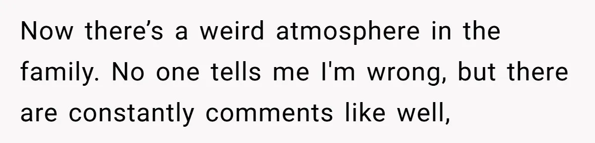 Now there’s a weird atmosphere in the family. No one tells me I'm wrong, but there are constantly comments like well,