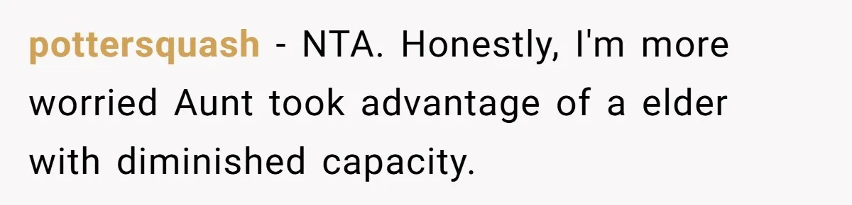 pottersquash − NTA. Honestly, I'm more worried Aunt took advantage of a elder with diminished capacity.