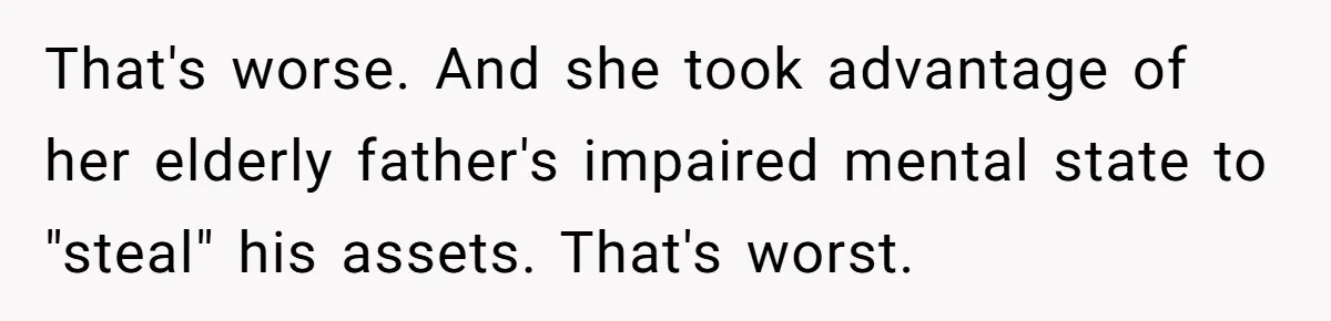 That's worse. And she took advantage of her elderly father's impaired mental state to "steal" his assets. That's worst.