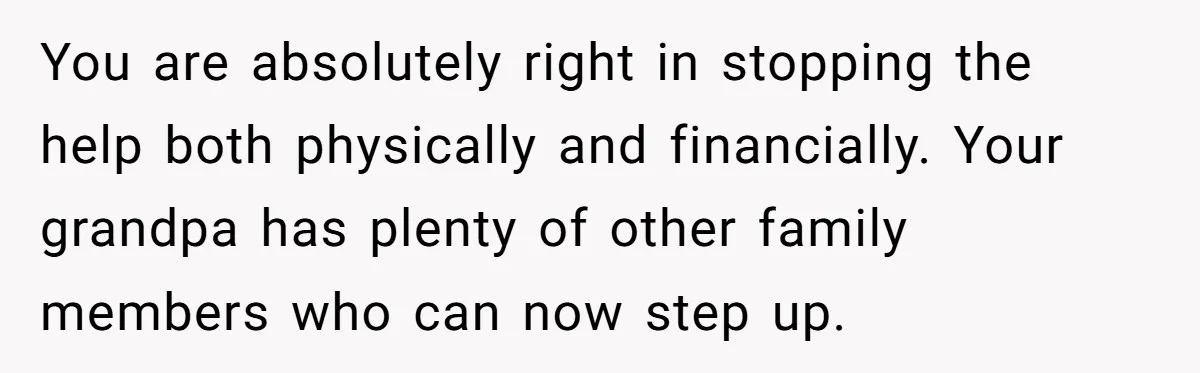 You are absolutely right in stopping the help both physically and financially. Your grandpa has plenty of other family members who can now step up.