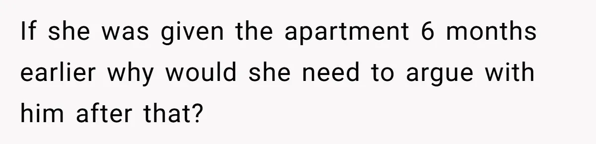 If she was given the apartment 6 months earlier why would she need to argue with him after that?
