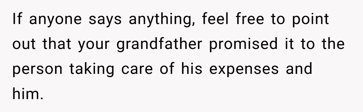 If anyone says anything, feel free to point out that your grandfather promised it to the person taking care of his expenses and him.