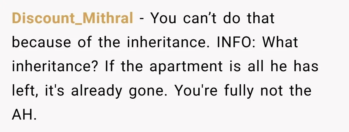 Discount_Mithral − You can’t do that because of the inheritance. INFO: What inheritance? If the apartment is all he has left, it's already gone. You're fully not the AH.