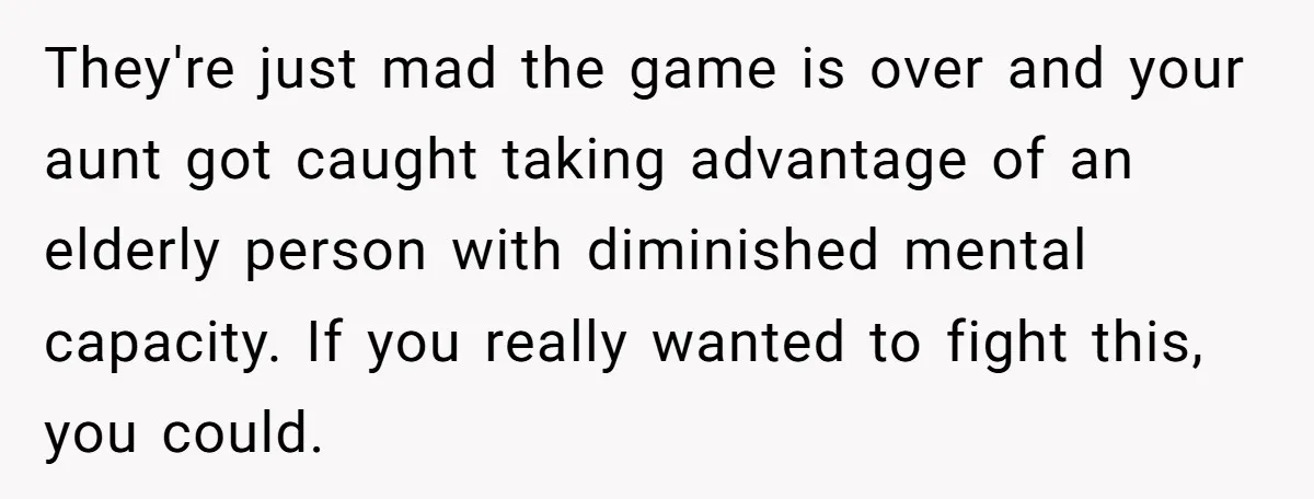 They're just mad the game is over and your aunt got caught taking advantage of an elderly person with diminished mental capacity. If you really wanted to fight this, you...
