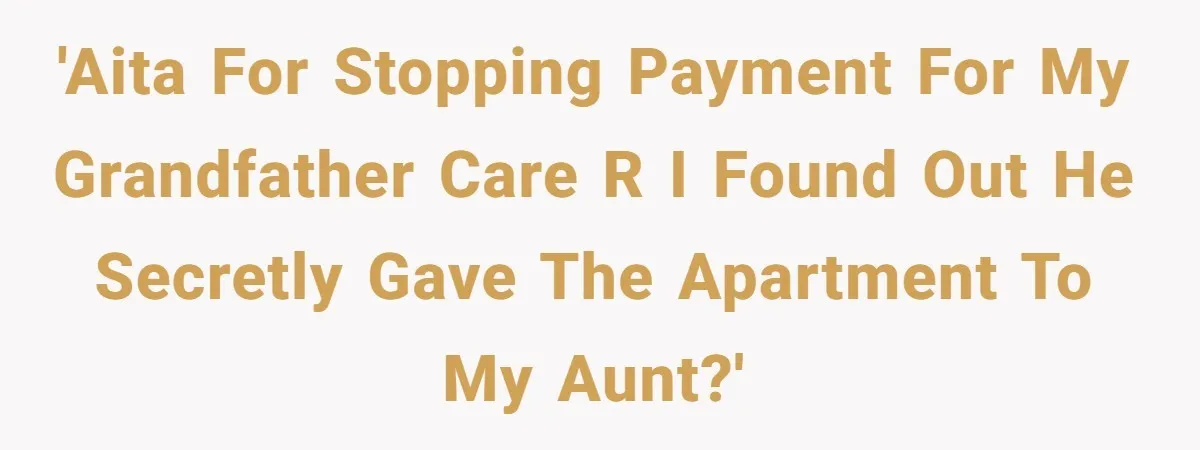 'AITA for stopping payment for my grandfather care r i found out he secretly gave the apartment to my aunt?'