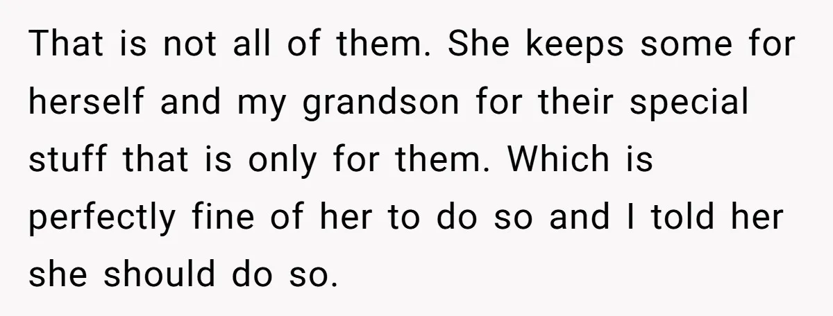 That is not all of them. She keeps some for herself and my grandson for their special stuff that is only for them. Which is perfectly fine of her to...