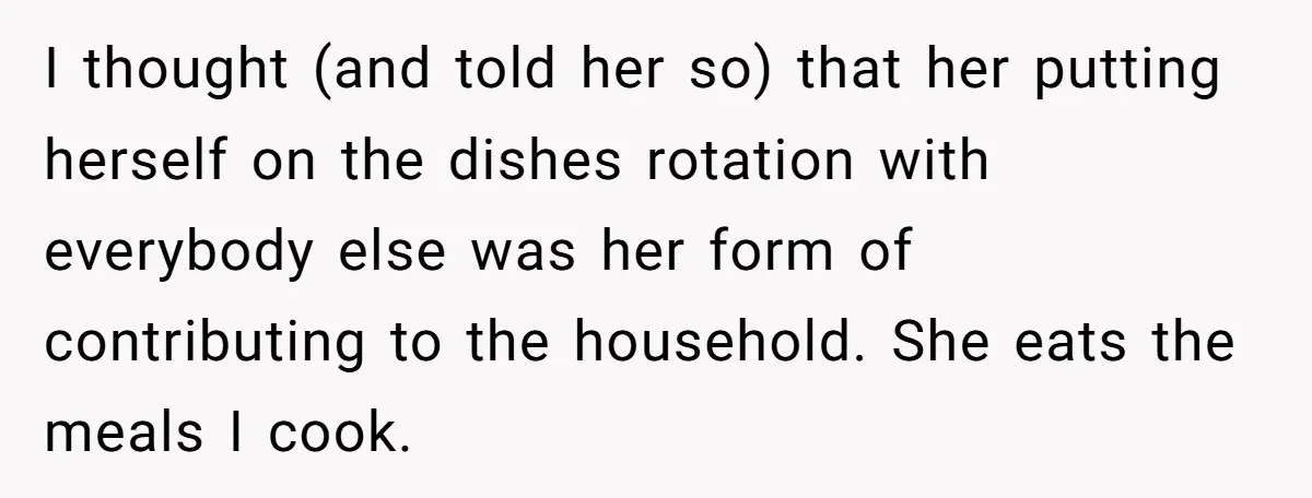 I thought (and told her so) that her putting herself on the dishes rotation with everybody else was her form of contributing to the household. She eats the meals I...