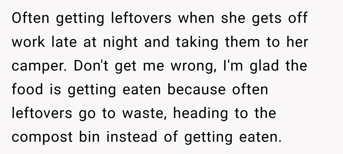 Often getting leftovers when she gets off work late at night and taking them to her camper. Don't get me wrong, I'm glad the food is getting eaten because often...