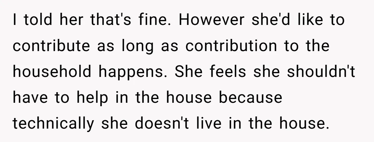 I told her that's fine. However she'd like to contribute as long as contribution to the household happens. She feels she shouldn't have to help in the house because technically...