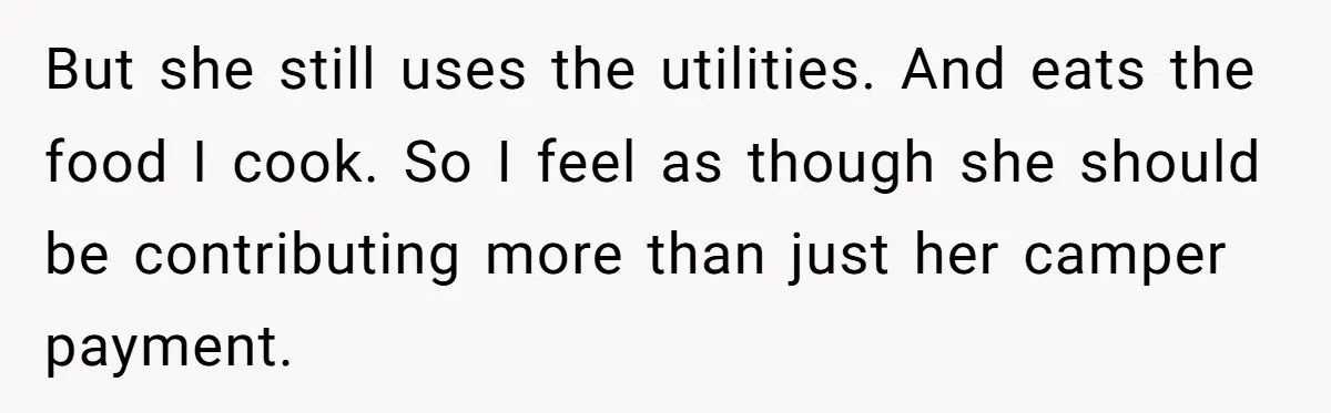 But she still uses the utilities. And eats the food I cook. So I feel as though she should be contributing more than just her camper payment.