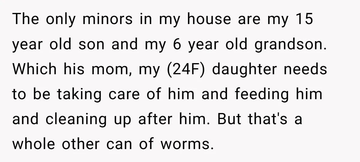 The only minors in my house are my 15 year old son and my 6 year old grandson. Which his mom, my (24F) daughter needs to be taking care of...