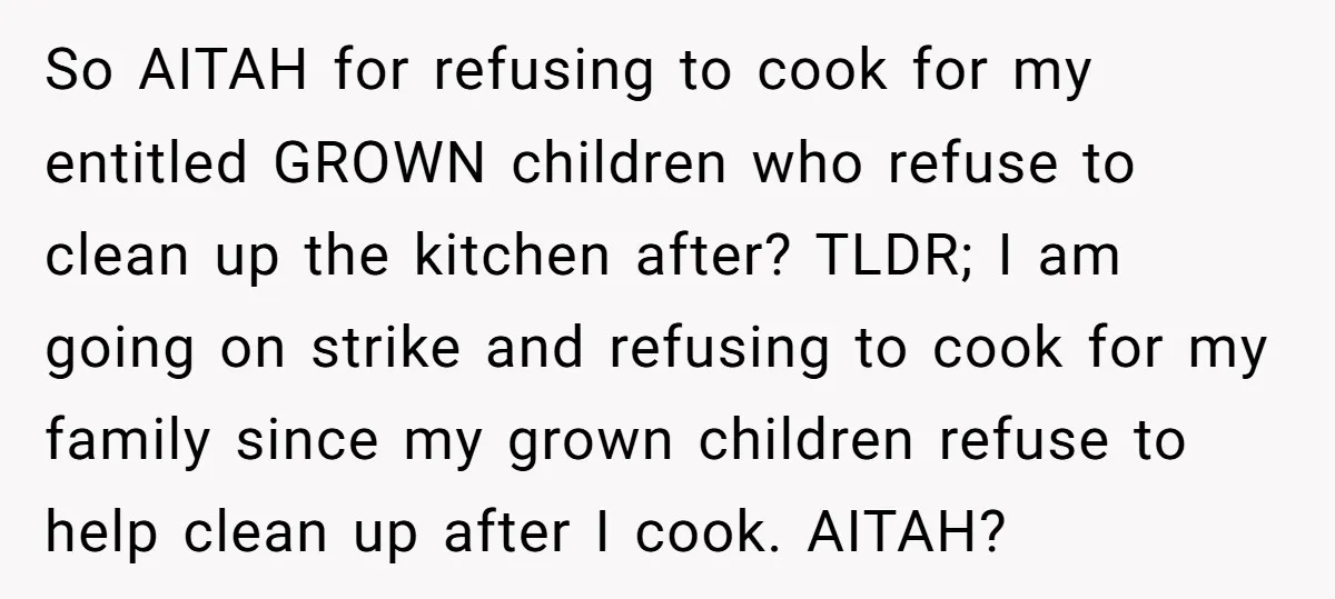 So AITAH for refusing to cook for my entitled GROWN children who refuse to clean up the kitchen after? TLDR; I am going on strike and refusing to cook for...