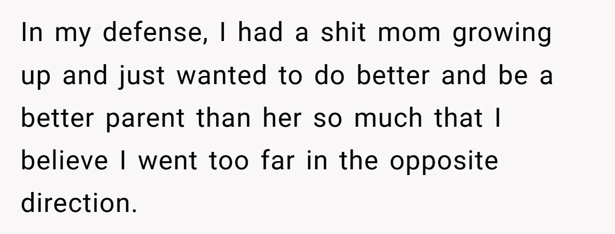 In my defense, I had a shit mom growing up and just wanted to do better and be a better parent than her so much that I believe I went...