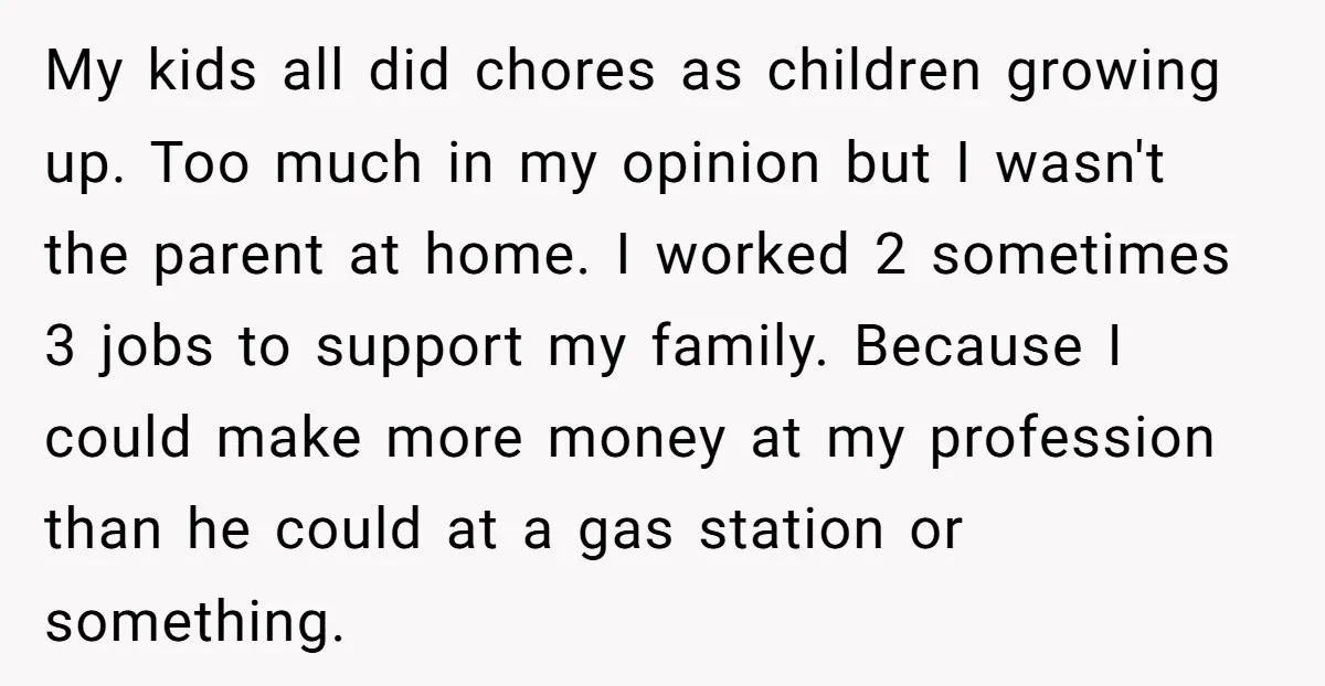 My kids all did chores as children growing up. Too much in my opinion but I wasn't the parent at home. I worked 2 sometimes 3 jobs to support my...