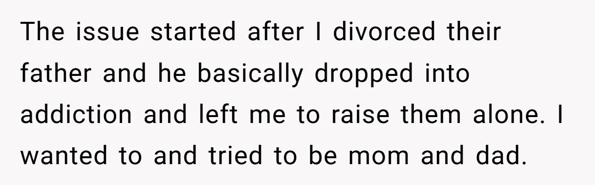 The issue started after I divorced their father and he basically dropped into addiction and left me to raise them alone. I wanted to and tried to be mom and...