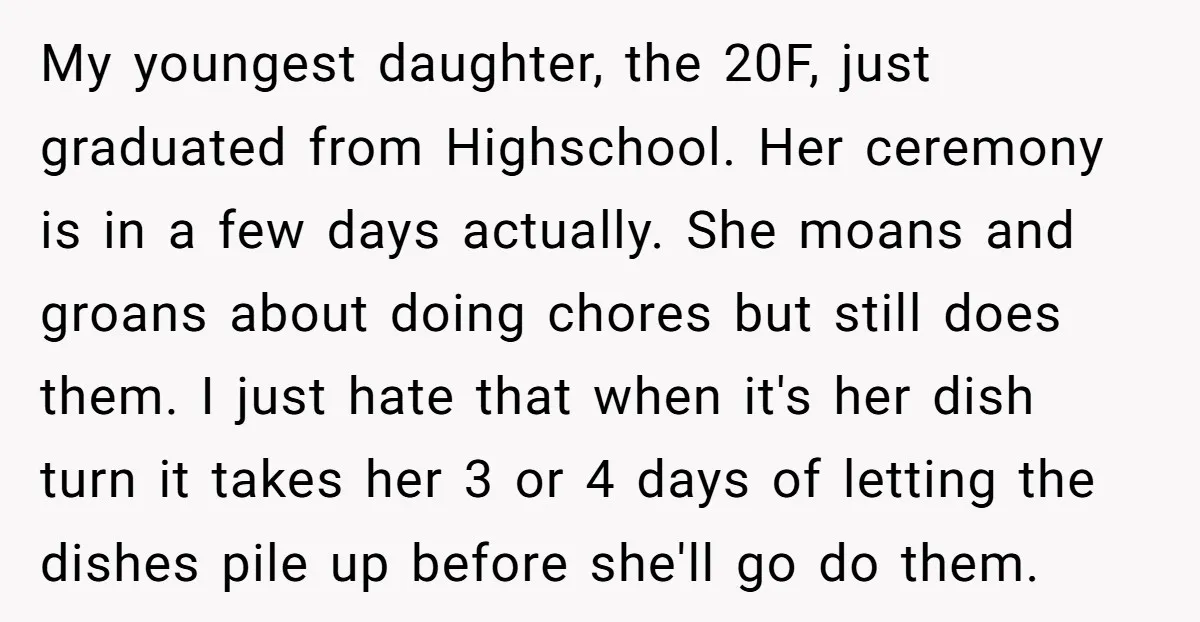 My youngest daughter, the 20F, just graduated from Highschool. Her ceremony is in a few days actually. She moans and groans about doing chores but still does them. I just...