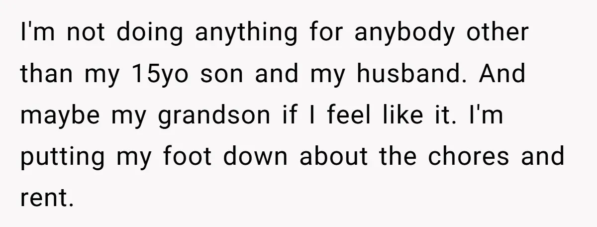 I'm not doing anything for anybody other than my 15yo son and my husband. And maybe my grandson if I feel like it. I'm putting my foot down about the...
