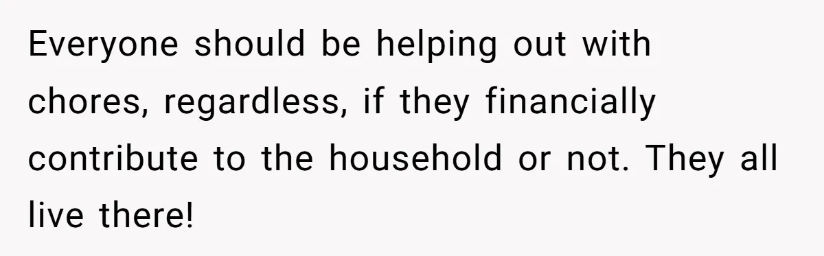 Everyone should be helping out with chores, regardless, if they financially contribute to the household or not. They all live there!
