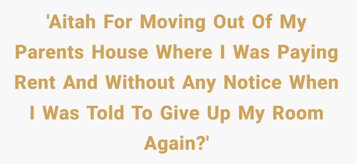 'AITAH for moving out of my parents house where I was paying rent and without any notice when I was told to give up my room again?'