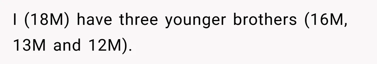 I (18M) have three younger brothers (16M, 13M and 12M).