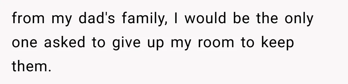 from my dad's family, I would be the only one asked to give up my room to keep them.