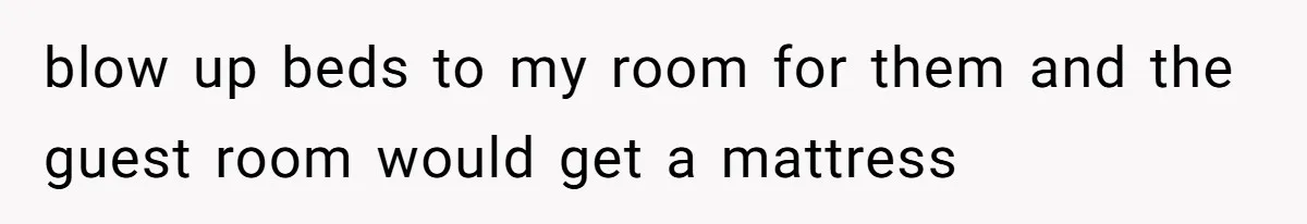 blow up beds to my room for them and the guest room would get a mattress