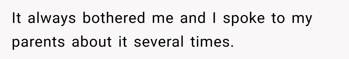 It always bothered me and I spoke to my parents about it several times.