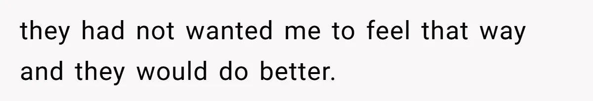 they had not wanted me to feel that way and they would do better.