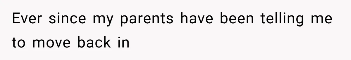 Ever since my parents have been telling me to move back in