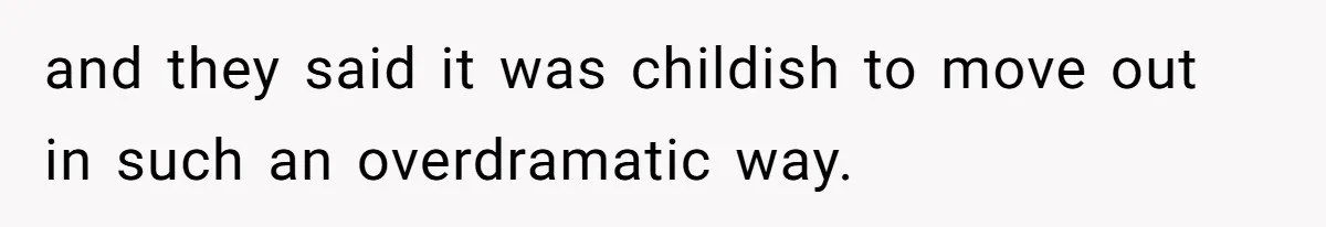 and they said it was childish to move out in such an overdramatic way.
