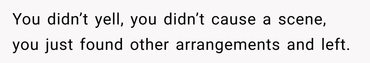 You didn’t yell, you didn’t cause a scene, you just found other arrangements and left.