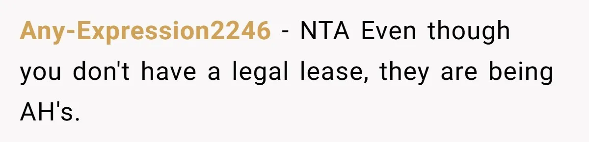 Any-Expression2246 − NTA Even though you don't have a legal lease, they are being AH's.