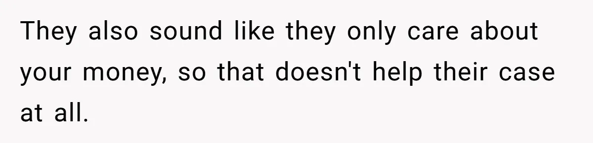 They also sound like they only care about your money, so that doesn't help their case at all.