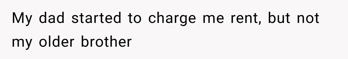 My dad started to charge me rent, but not my older brother
