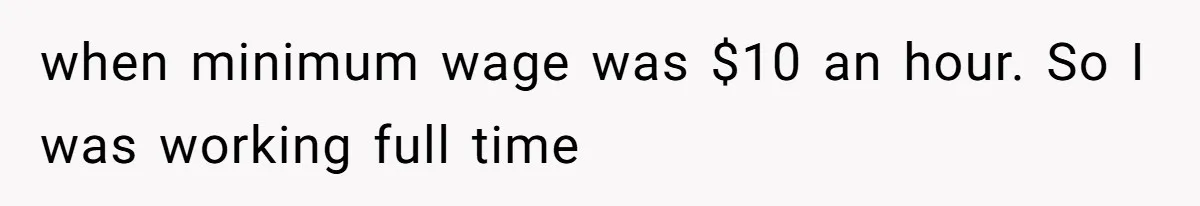 when minimum wage was $10 an hour. So I was working full time