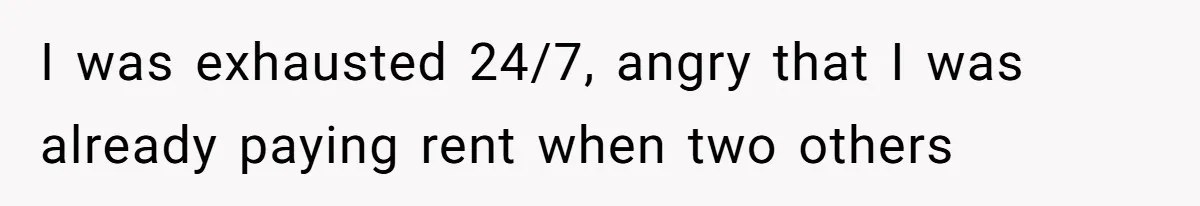 I was exhausted 24/7, angry that I was already paying rent when two others