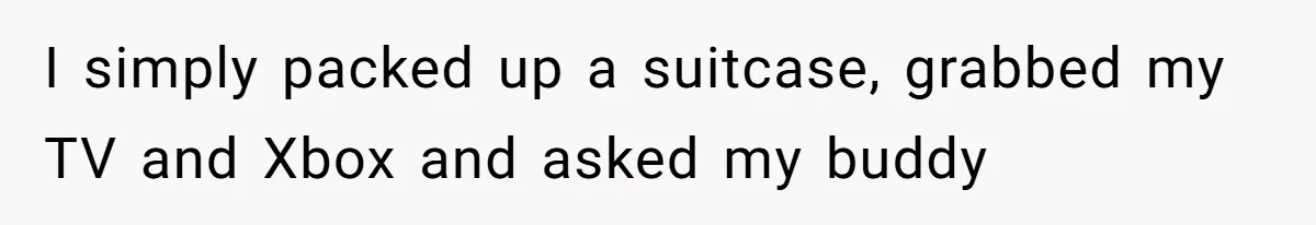 I simply packed up a suitcase, grabbed my TV and Xbox and asked my buddy