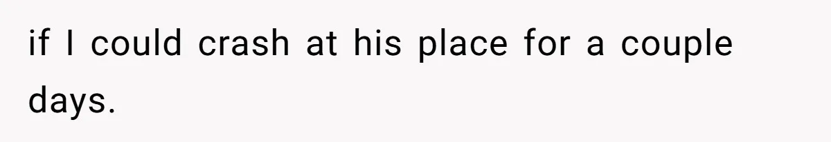 if I could crash at his place for a couple days.