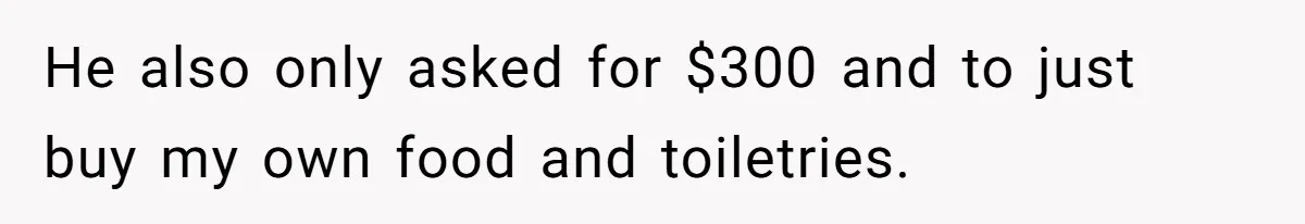 He also only asked for $300 and to just buy my own food and toiletries.