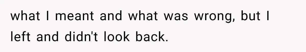 what I meant and what was wrong, but I left and didn't look back.