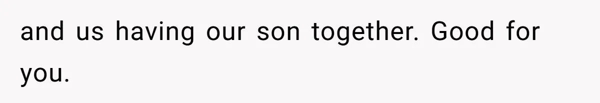 and us having our son together. Good for you.