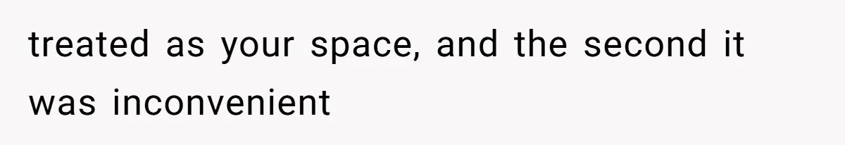 treated as your space, and the second it was inconvenient