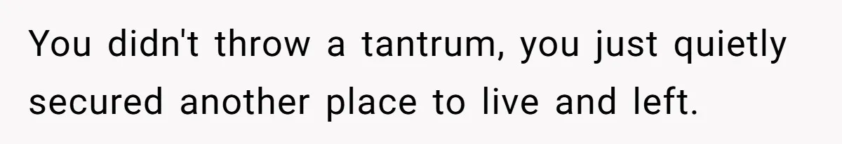 You didn't throw a tantrum, you just quietly secured another place to live and left.