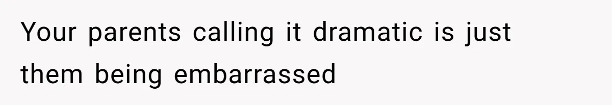 Your parents calling it dramatic is just them being embarrassed