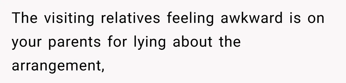 The visiting relatives feeling awkward is on your parents for lying about the arrangement,
