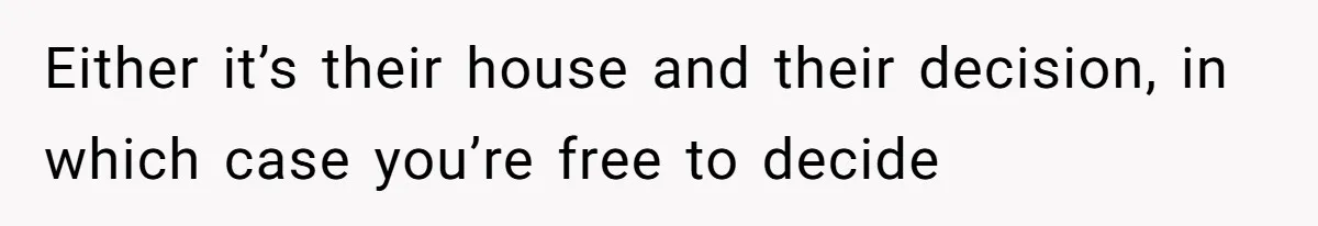 Either it’s their house and their decision, in which case you’re free to decide