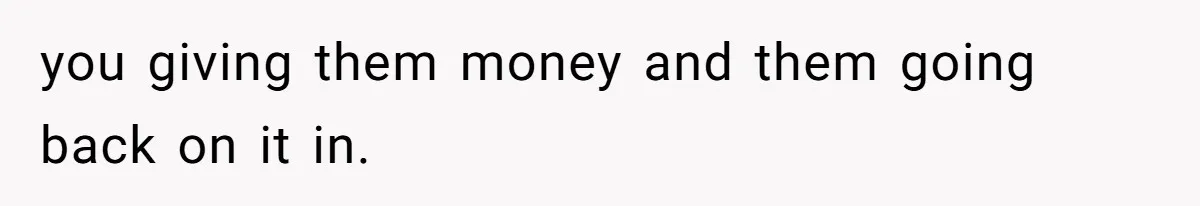 you giving them money and them going back on it in.