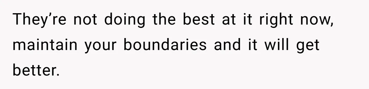 They’re not doing the best at it right now, maintain your boundaries and it will get better.