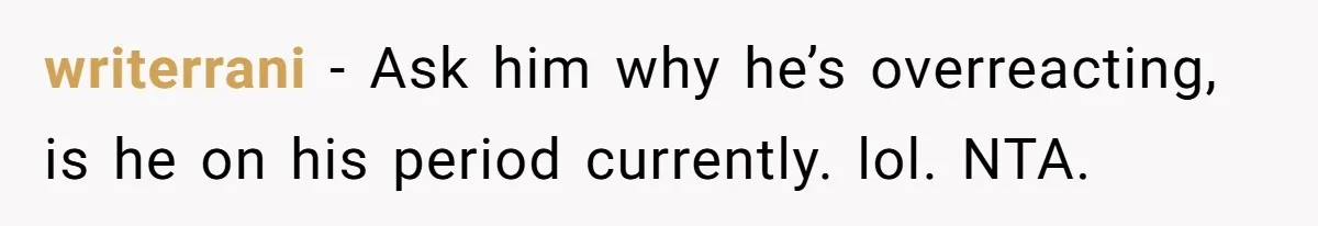 Dad Jokes About How Hard Women Are To Live With, So Daughter Claps Back That He’s Permanently On His Period writerrani − Ask him why he’s overreacting, is he on his period currently. lol. NTA.